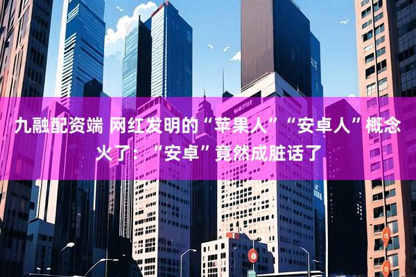 九融配资端 网红发明的“苹果人”“安卓人”概念火了:“安卓”竟然成脏话了