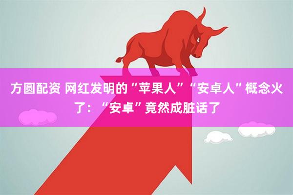 方圆配资 网红发明的“苹果人”“安卓人”概念火了：“安卓”竟然成脏话了