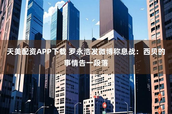 天美配资APP下载 罗永浩发微博称息战：西贝的事情告一段落