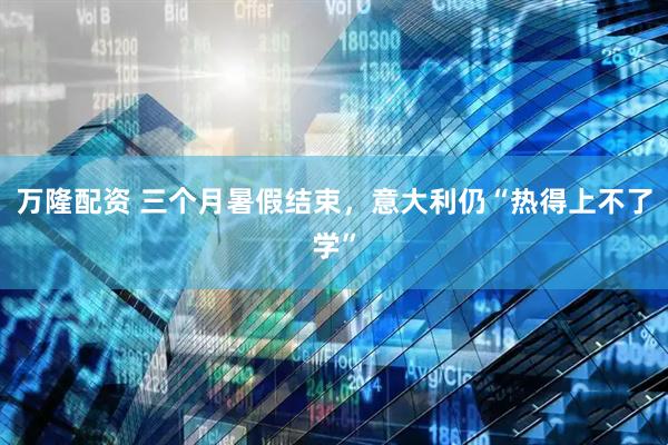 万隆配资 三个月暑假结束,意大利仍“热得上不了学”