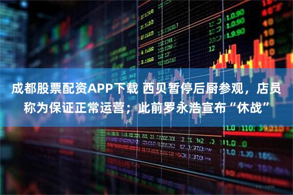 成都股票配资APP下载 西贝暂停后厨参观，店员称为保证正常运营；此前罗永浩宣布“休战”