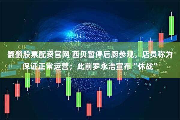 翻翻股票配资官网 西贝暂停后厨参观,店员称为保证正常运营;此前罗永浩宣布“休战”