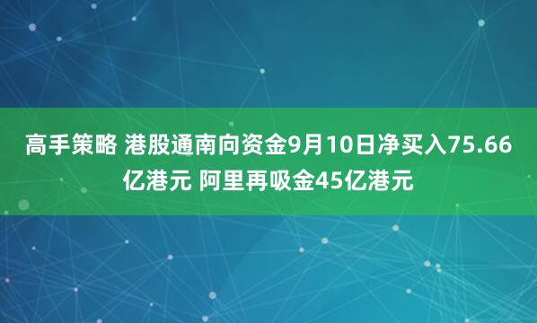 高手策略 港股通南向资金9月10日净买入75.66亿港元 阿里再吸金45亿港元