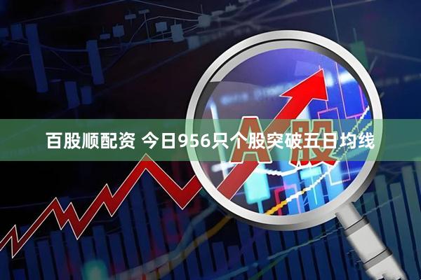 百股顺配资 今日956只个股突破五日均线