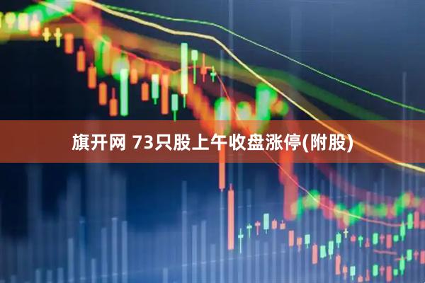 旗开网 73只股上午收盘涨停(附股)