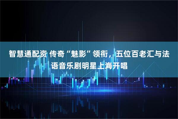 智慧通配资 传奇“魅影”领衔，五位百老汇与法语音乐剧明星上海开唱