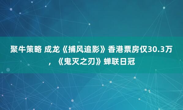 聚牛策略 成龙《捕风追影》香港票房仅30.3万，《鬼灭之刃》蝉联日冠