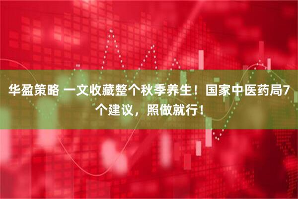 华盈策略 一文收藏整个秋季养生！国家中医药局7个建议，照做就行！