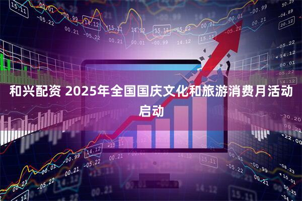 和兴配资 2025年全国国庆文化和旅游消费月活动启动