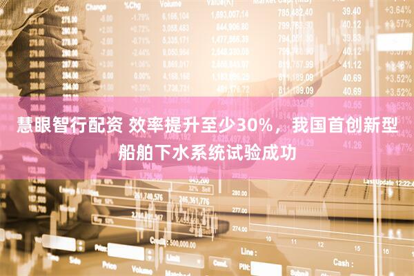 慧眼智行配资 效率提升至少30%，我国首创新型船舶下水系统试验成功