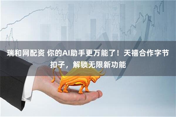 瑞和网配资 你的AI助手更万能了！天禧合作字节扣子，解锁无限新功能