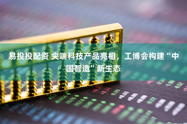 易投投配资 尖端科技产品亮相，工博会构建“中国智造”新生态