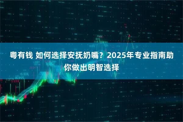 粤有钱 如何选择安抚奶嘴？2025年专业指南助你做出明智选择