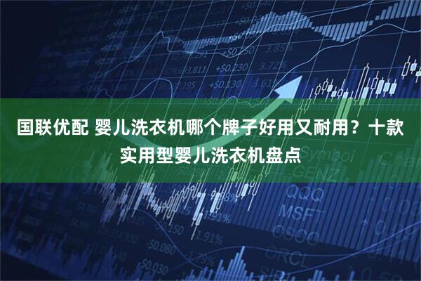 国联优配 婴儿洗衣机哪个牌子好用又耐用？十款实用型婴儿洗衣机盘点
