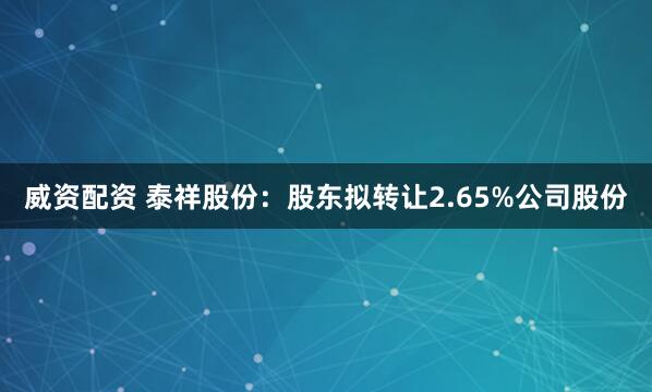 威资配资 泰祥股份：股东拟转让2.65%公司股份