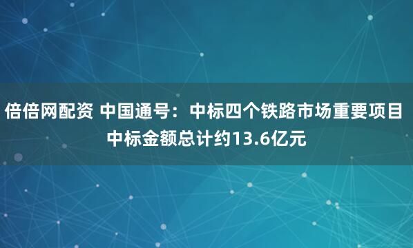 倍倍网配资 中国通号：中标四个铁路市场重要项目 中标金额总计约13.6亿元