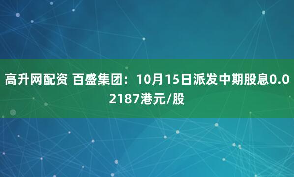 高升网配资 百盛集团：10月15日派发中期股息0.02187港元/股