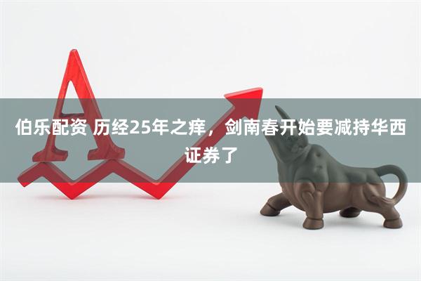 伯乐配资 历经25年之痒，剑南春开始要减持华西证券了