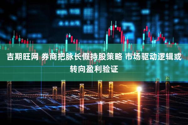 吉期旺网 券商把脉长假持股策略 市场驱动逻辑或转向盈利验证