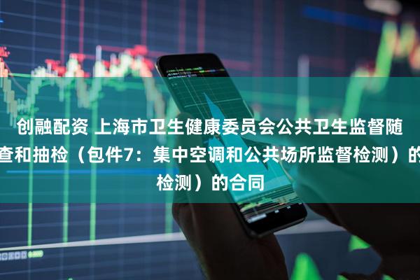创融配资 上海市卫生健康委员会公共卫生监督随机抽查和抽检（包件7：集中空调和公共场所监督检测）的合同