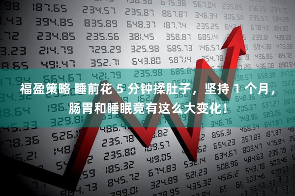 福盈策略 睡前花 5 分钟揉肚子，坚持 1 个月，肠胃和睡眠竟有这么大变化！