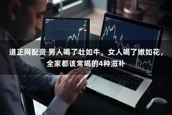 道正网配资 男人喝了壮如牛，女人喝了嫩如花，全家都该常喝的4种滋补
