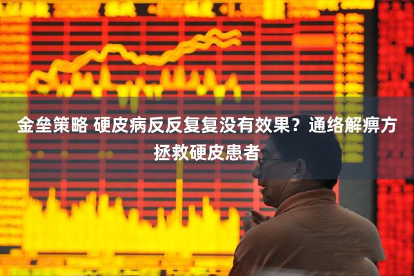 金垒策略 硬皮病反反复复没有效果？通络解痹方拯救硬皮患者