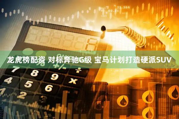 龙虎榜配资 对标奔驰G级 宝马计划打造硬派SUV