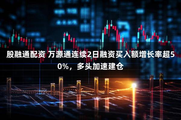 股融通配资 万源通连续2日融资买入额增长率超50%，多头加速建仓