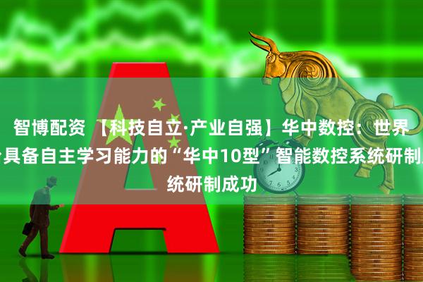 智博配资 【科技自立·产业自强】华中数控：世界首台具备自主学习能力的“华中10型”智能数控系统研制成功