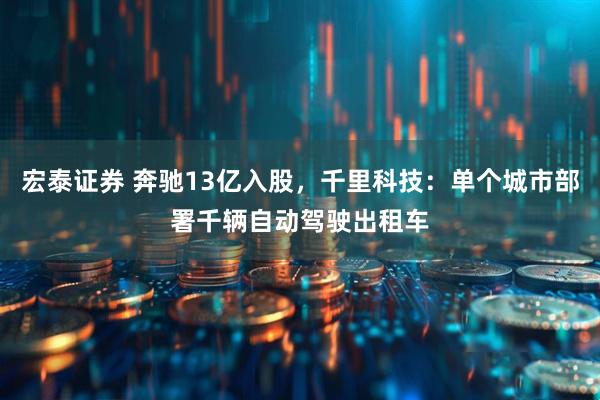 宏泰证券 奔驰13亿入股，千里科技：单个城市部署千辆自动驾驶出租车