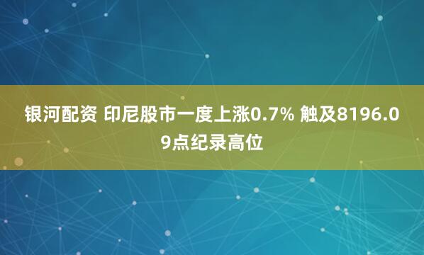银河配资 印尼股市一度上涨0.7% 触及8196.09点纪录高位