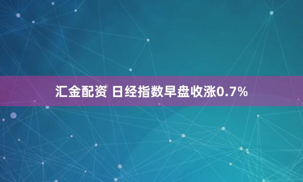 汇金配资 日经指数早盘收涨0.7%