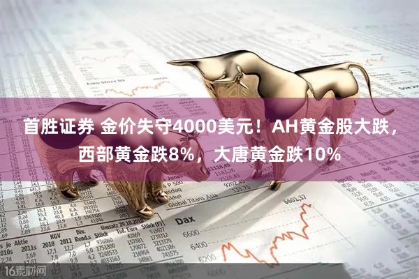 首胜证券 金价失守4000美元！AH黄金股大跌，西部黄金跌8%，大唐黄金跌10%