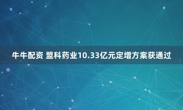 牛牛配资 盟科药业10.33亿元定增方案获通过