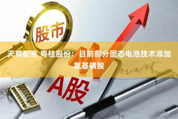 天尊配资 粤桂股份：目前部分固态电池技术添加氨基磺酸