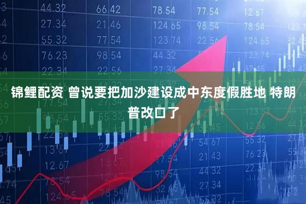 锦鲤配资 曾说要把加沙建设成中东度假胜地 特朗普改口了
