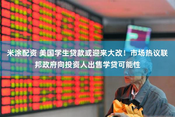 米涂配资 美国学生贷款或迎来大改！市场热议联邦政府向投资人出售学贷可能性
