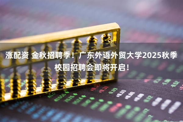 涨配资 金秋招聘季！广东外语外贸大学2025秋季校园招聘会即将开启！
