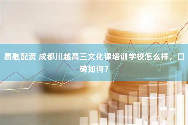 易融配资 成都川越高三文化课培训学校怎么样，口碑如何？