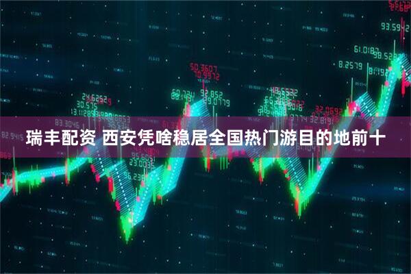 瑞丰配资 西安凭啥稳居全国热门游目的地前十