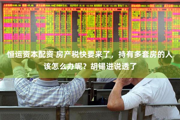 恒运资本配资 房产税快要来了，持有多套房的人该怎么办呢？胡锡进说透了