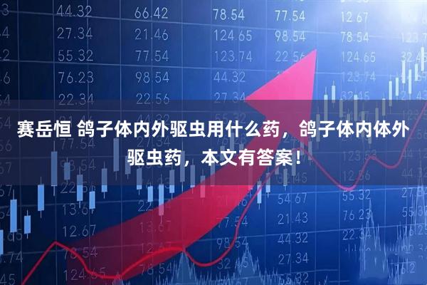 赛岳恒 鸽子体内外驱虫用什么药，鸽子体内体外驱虫药，本文有答案！