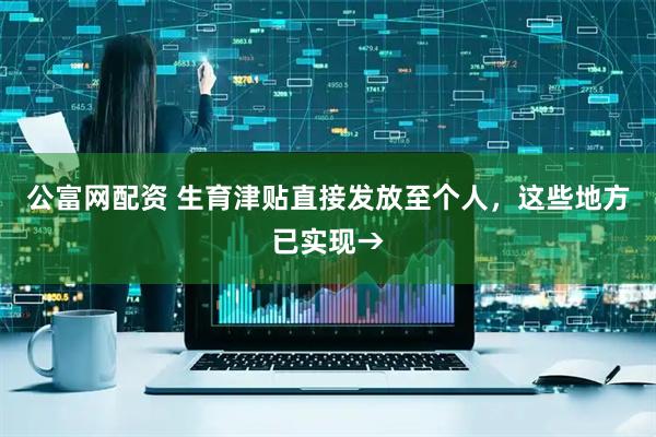 公富网配资 生育津贴直接发放至个人，这些地方已实现→