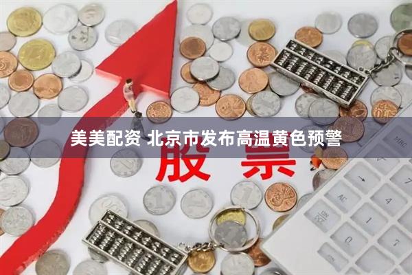 美美配资 北京市发布高温黄色预警