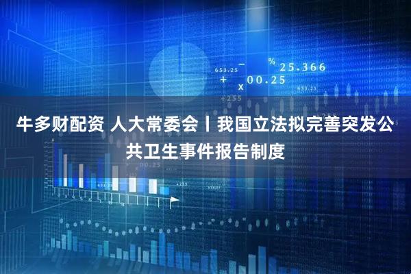 牛多财配资 人大常委会丨我国立法拟完善突发公共卫生事件报告制度
