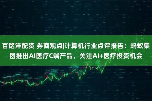 百铭洋配资 券商观点|计算机行业点评报告：蚂蚁集团推出AI医疗C端产品，关注AI+医疗投资机会