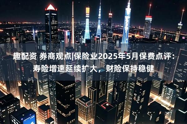 趣配资 券商观点|保险业2025年5月保费点评：寿险增速延续扩大，财险保持稳健