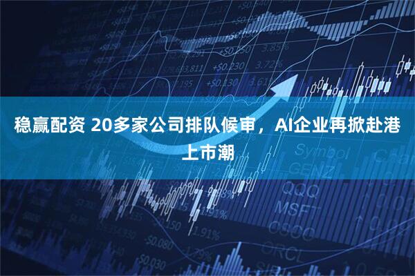 稳赢配资 20多家公司排队候审，AI企业再掀赴港上市潮