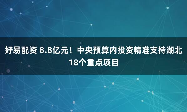 好易配资 8.8亿元!中央预算内投资精准支持湖北18个重点项目